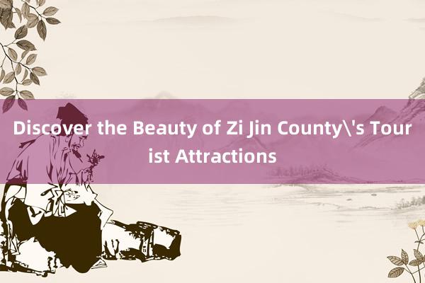 Discover the Beauty of Zi Jin County's Tourist Attractions