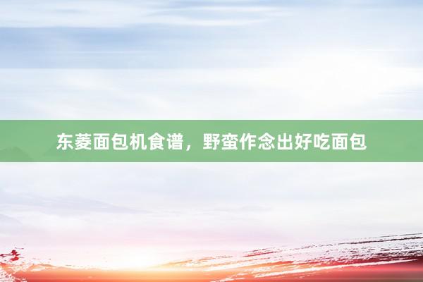 东菱面包机食谱，野蛮作念出好吃面包