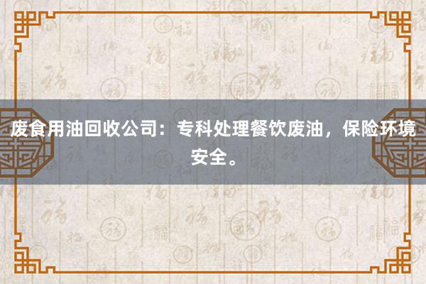 废食用油回收公司：专科处理餐饮废油，保险环境安全。