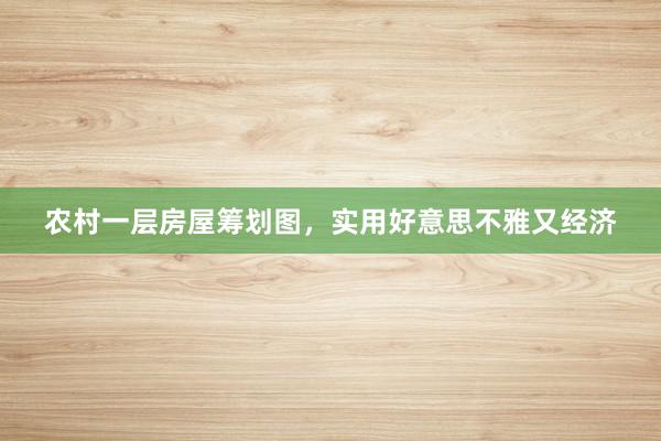 农村一层房屋筹划图，实用好意思不雅又经济