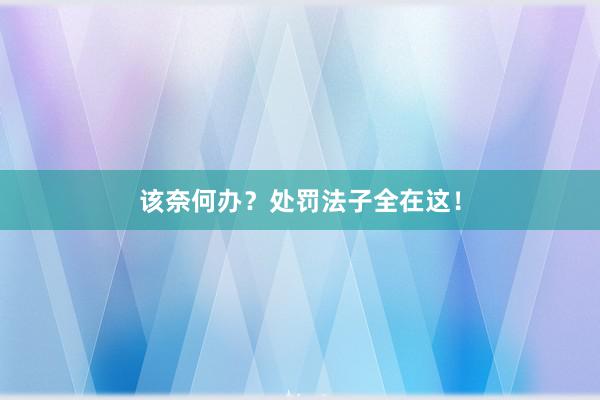 该奈何办？处罚法子全在这！