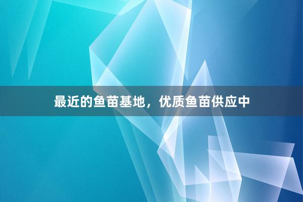 最近的鱼苗基地，优质鱼苗供应中